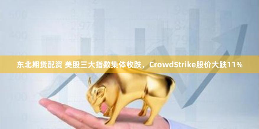 东北期货配资 美股三大指数集体收跌，CrowdStrike股价大跌11%