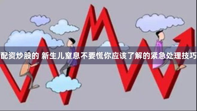 配资炒股的 新生儿窒息不要慌你应该了解的紧急处理技巧