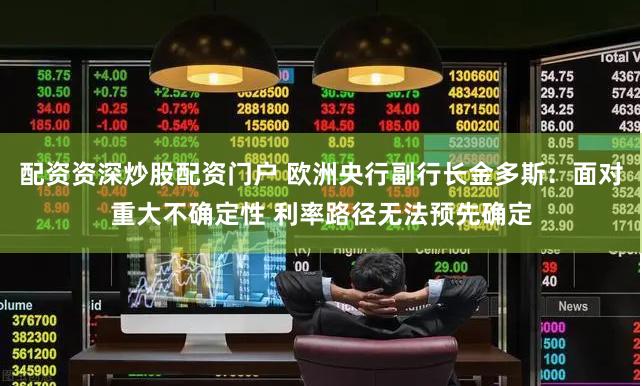 配资资深炒股配资门户 欧洲央行副行长金多斯：面对重大不确定性 利率路径无法预先确定