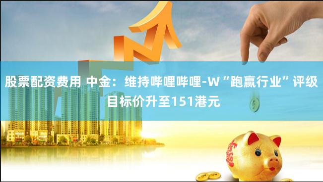 股票配资费用 中金：维持哔哩哔哩-W“跑赢行业”评级 目标价升至151港元