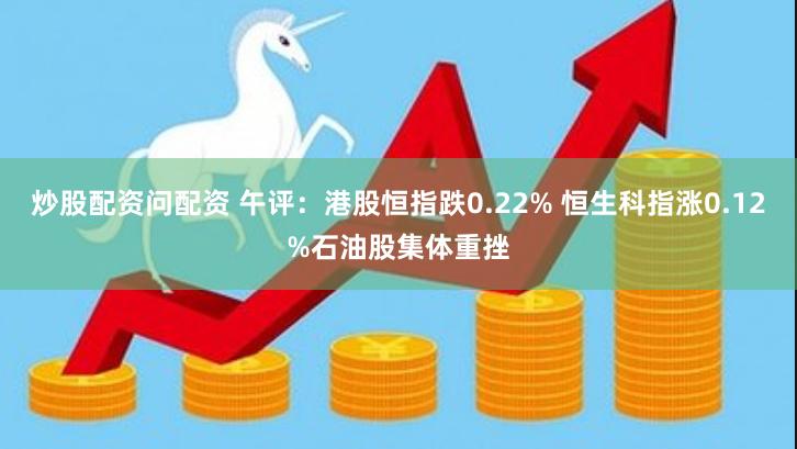 炒股配资问配资 午评：港股恒指跌0.22% 恒生科指涨0.12%石油股集体重挫