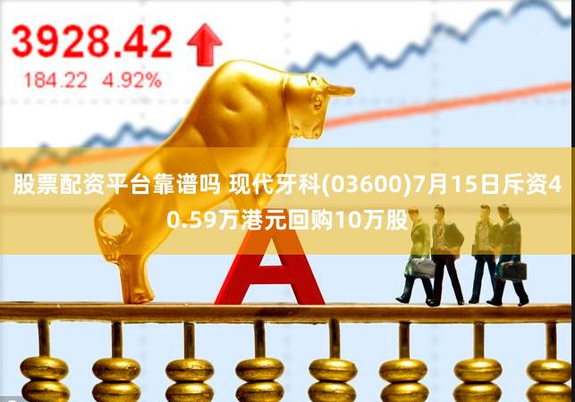 股票配资平台靠谱吗 现代牙科(03600)7月15日斥资40.59万港元回购10万股