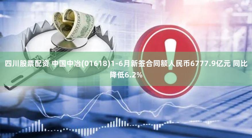 四川股票配资 中国中冶(01618)1-6月新签合同额人民币6777.9亿元 同比降低6.2%