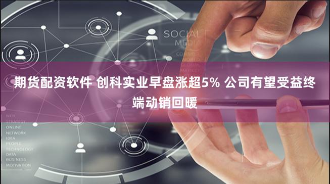 期货配资软件 创科实业早盘涨超5% 公司有望受益终端动销回暖