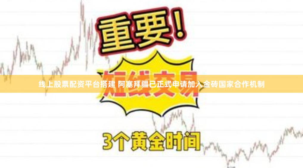 线上股票配资平台搭建 阿塞拜疆已正式申请加入金砖国家合作机制