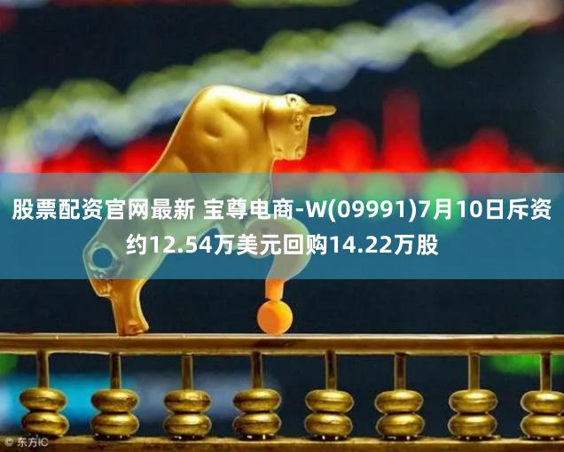 股票配资官网最新 宝尊电商-W(09991)7月10日斥资约12.54万美元回购14.22万股