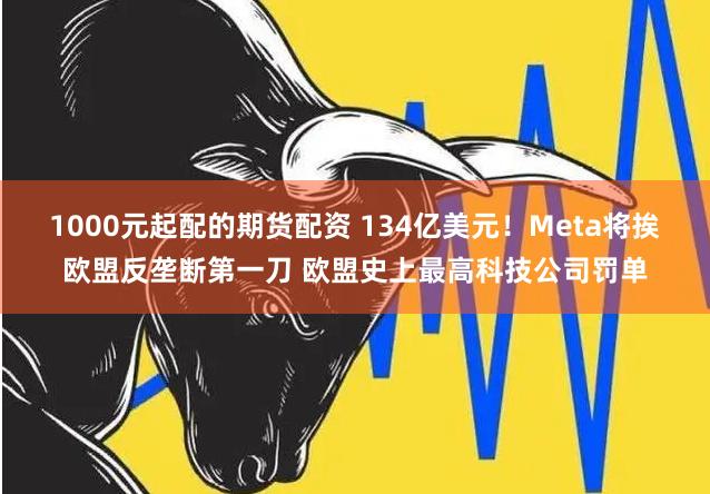 1000元起配的期货配资 134亿美元！Meta将挨欧盟反垄断第一刀 欧盟史上最高科技公司罚单