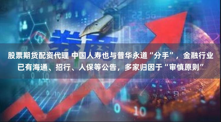 股票期货配资代理 中国人寿也与普华永道“分手”，金融行业已有海通、招行、人保等公告，多家归因于“审慎原则”