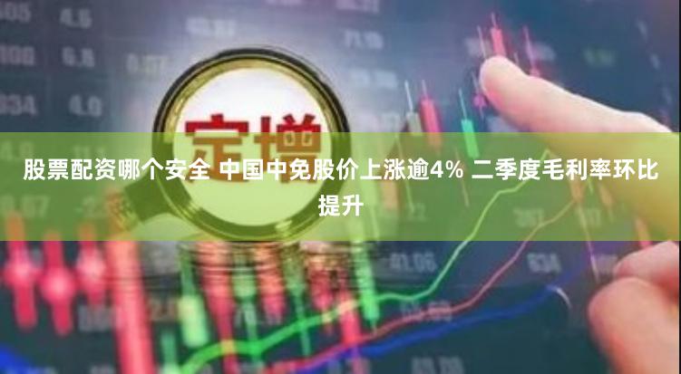 股票配资哪个安全 中国中免股价上涨逾4% 二季度毛利率环比提升