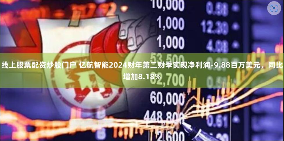 线上股票配资炒股门户 亿航智能2024财年第二财季实现净利润-9.88百万美元，同比增加8.18%