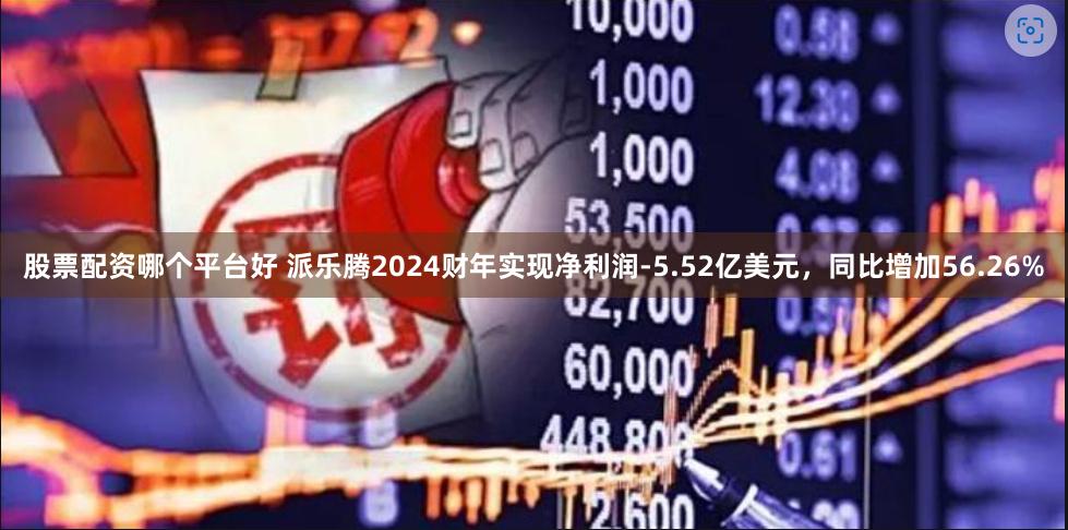 股票配资哪个平台好 派乐腾2024财年实现净利润-5.52亿美元，同比增加56.26%