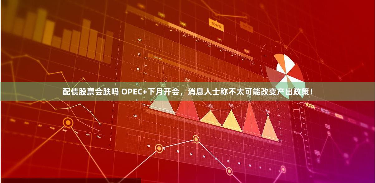 配债股票会跌吗 OPEC+下月开会，消息人士称不太可能改变产出政策！