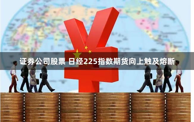 证券公司股票 日经225指数期货向上触及熔断