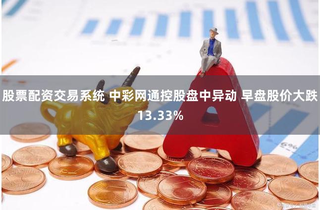 股票配资交易系统 中彩网通控股盘中异动 早盘股价大跌13.33%