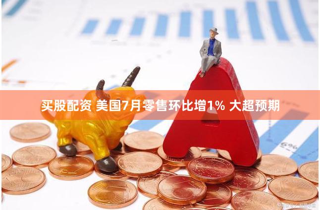 买股配资 美国7月零售环比增1% 大超预期