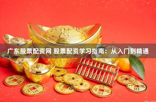 广东股票配资网 股票配资学习指南：从入门到精通