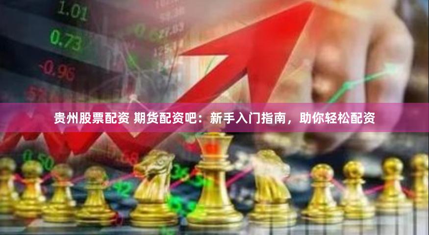 贵州股票配资 期货配资吧：新手入门指南，助你轻松配资