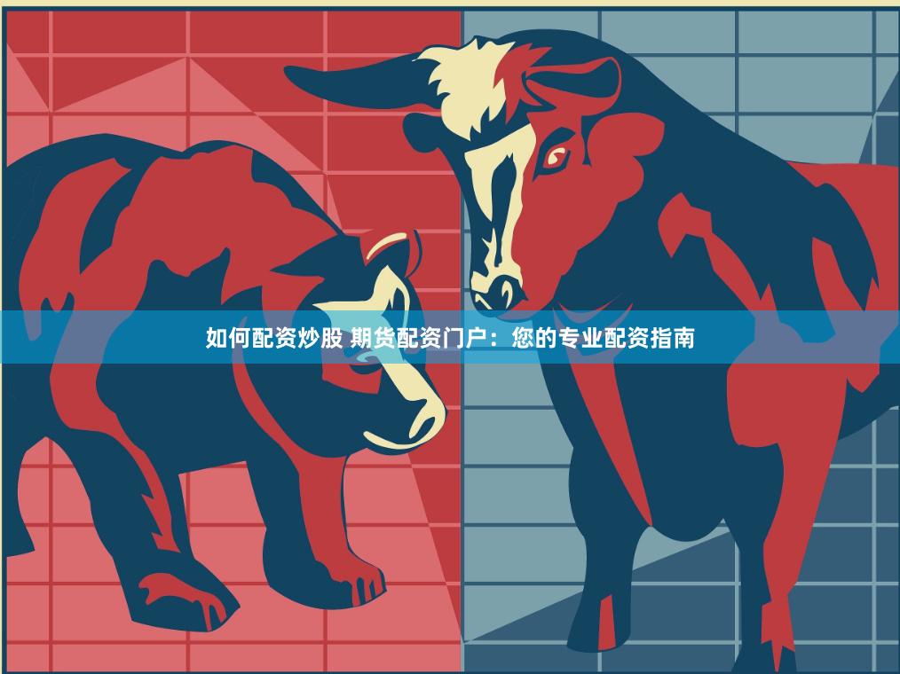 如何配资炒股 期货配资门户：您的专业配资指南