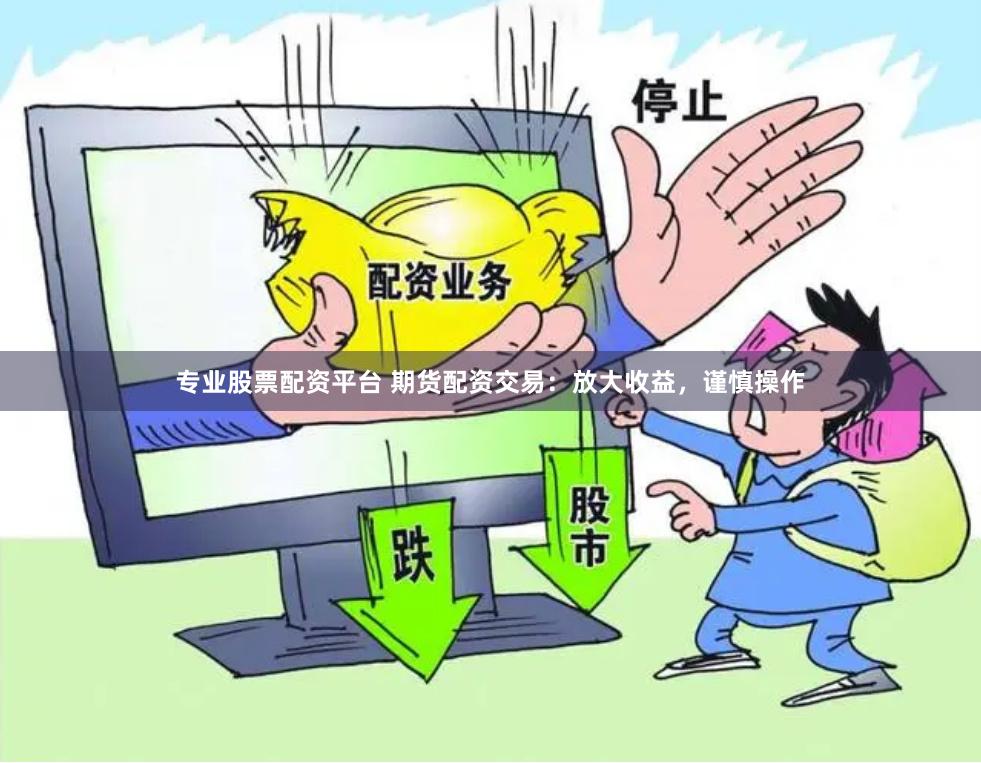 专业股票配资平台 期货配资交易：放大收益，谨慎操作