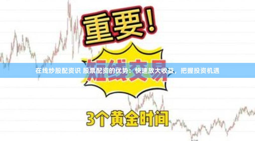 在线炒股配资识 股票配资的优势：快速放大收益，把握投资机遇