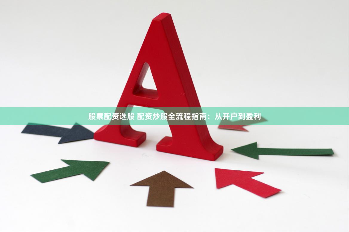 股票配资选股 配资炒股全流程指南：从开户到盈利