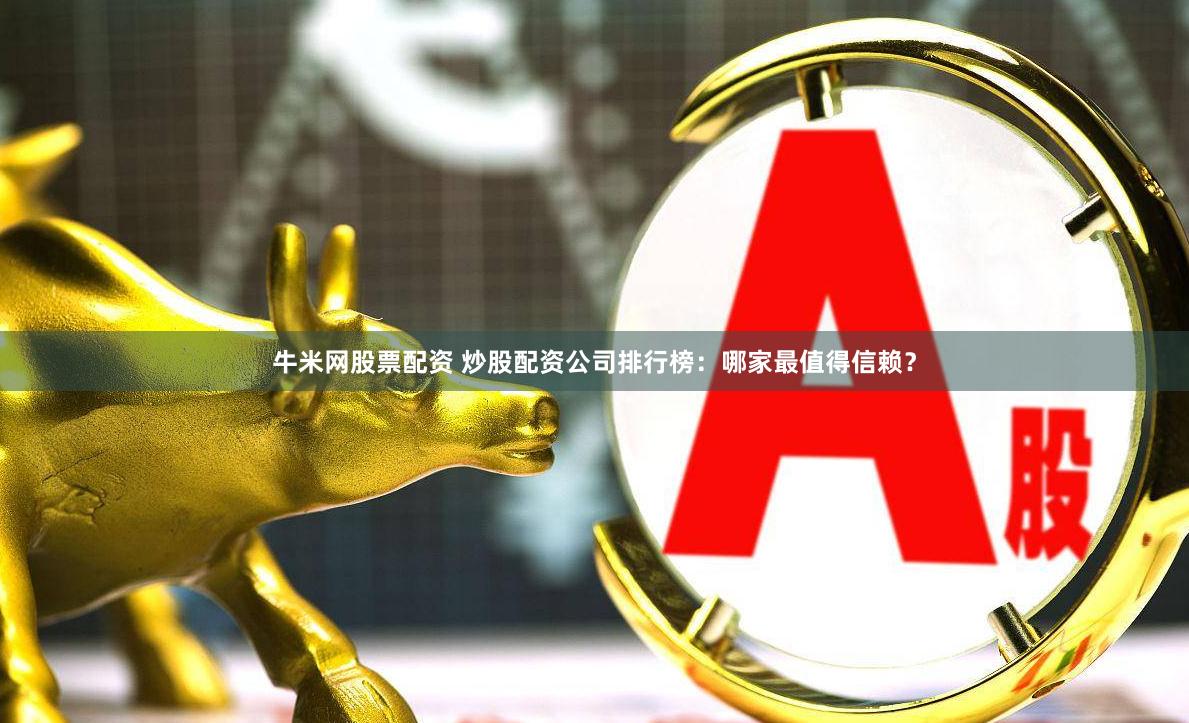 牛米网股票配资 炒股配资公司排行榜：哪家最值得信赖？