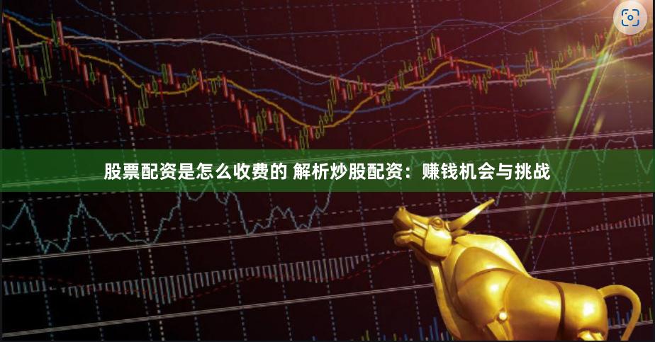股票配资是怎么收费的 解析炒股配资：赚钱机会与挑战