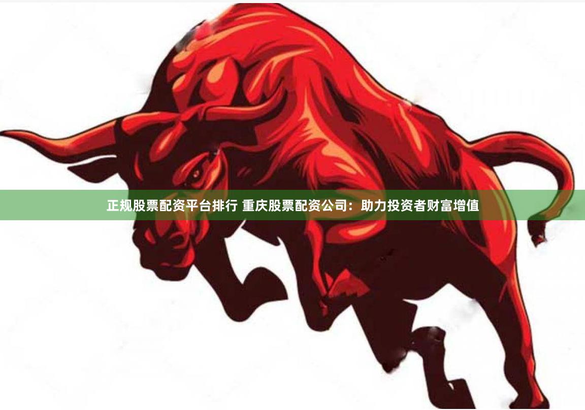 正规股票配资平台排行 重庆股票配资公司：助力投资者财富增值