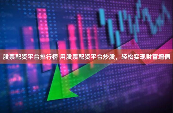 股票配资平台排行榜 用股票配资平台炒股，轻松实现财富增值