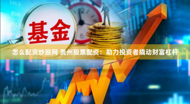 怎么配资炒股网 贵州股票配资：助力投资者撬动财富杠杆