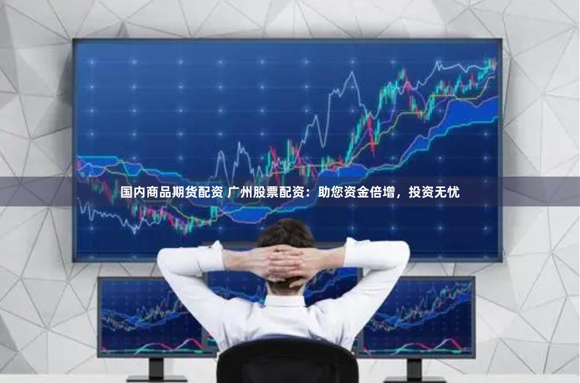 国内商品期货配资 广州股票配资：助您资金倍增，投资无忧