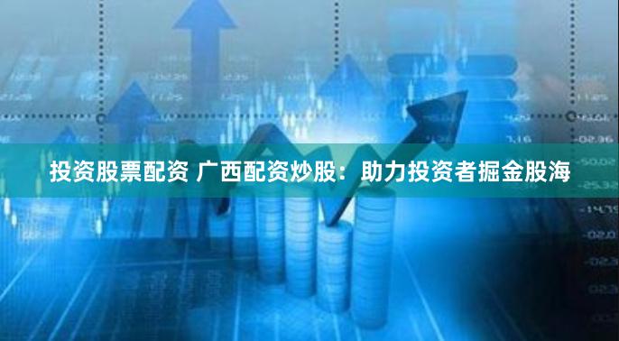 投资股票配资 广西配资炒股：助力投资者掘金股海