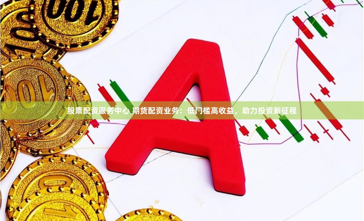 股票配资服务中心 期货配资业务：低门槛高收益，助力投资新征程