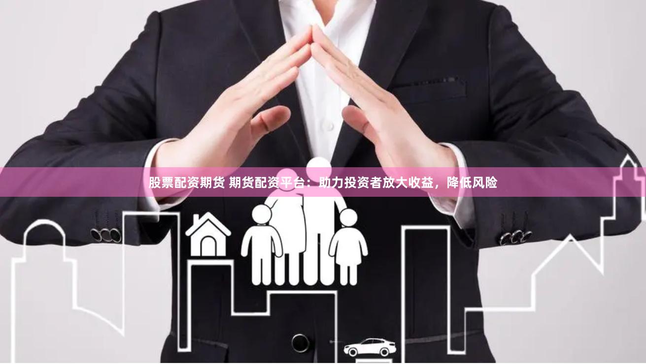 股票配资期货 期货配资平台：助力投资者放大收益，降低风险