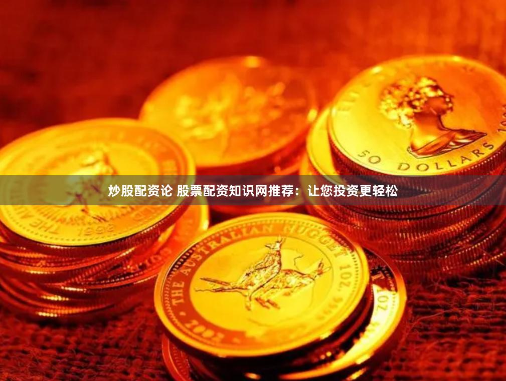 炒股配资论 股票配资知识网推荐：让您投资更轻松