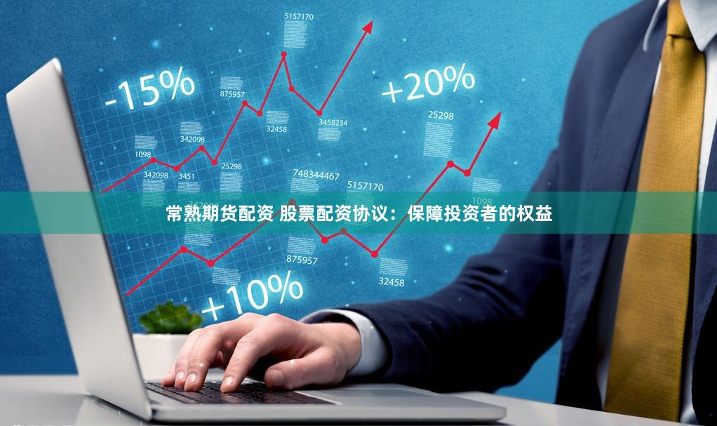 常熟期货配资 股票配资协议：保障投资者的权益