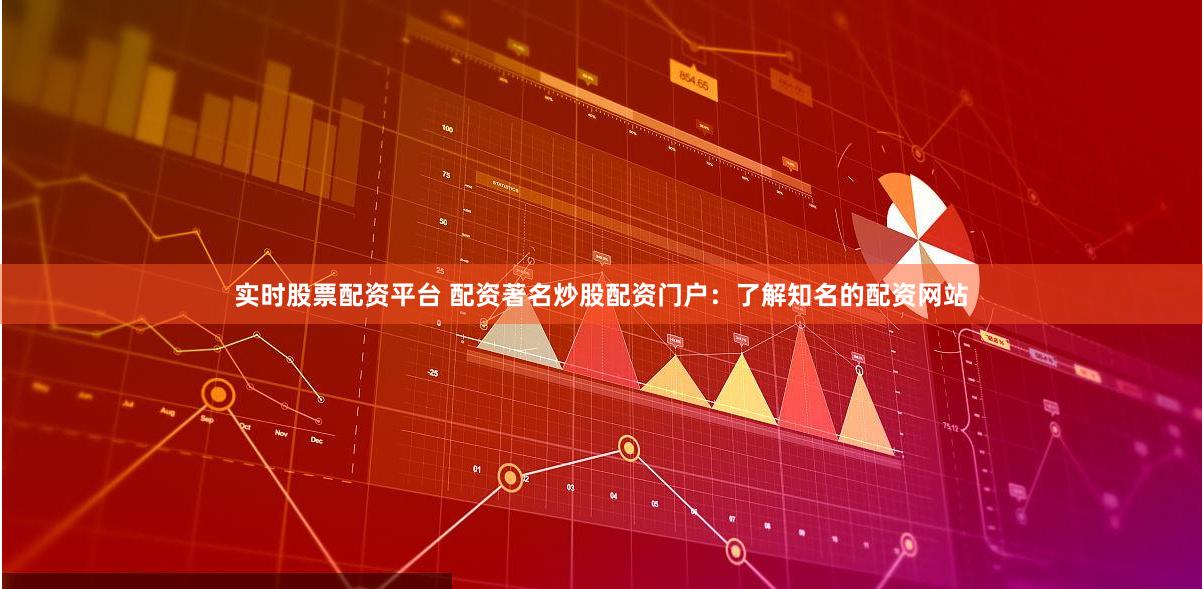 实时股票配资平台 配资著名炒股配资门户：了解知名的配资网站