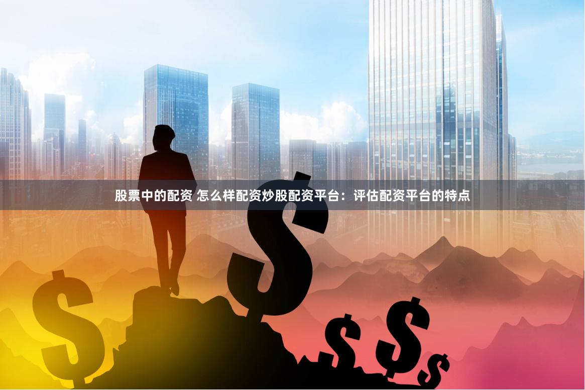 股票中的配资 怎么样配资炒股配资平台：评估配资平台的特点