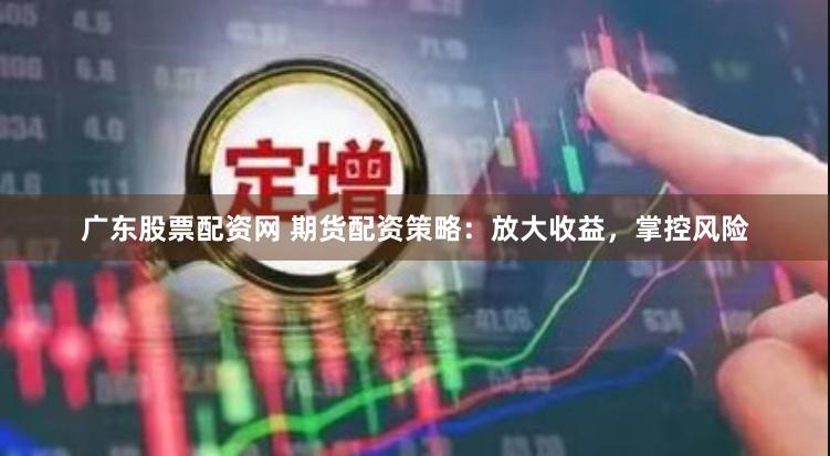 广东股票配资网 期货配资策略：放大收益，掌控风险