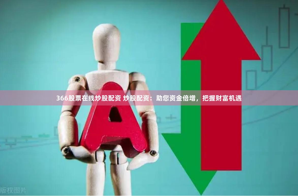 366股票在线炒股配资 炒股配资：助您资金倍增，把握财富机遇