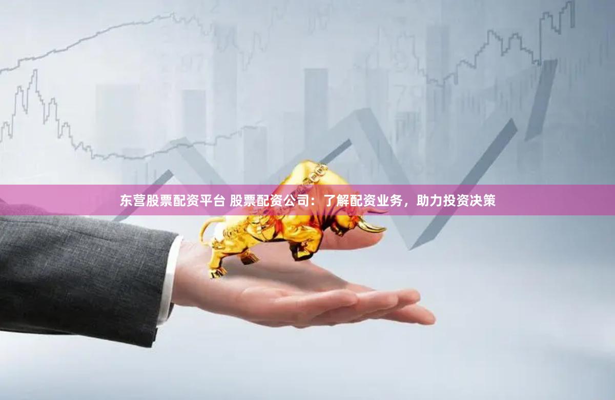东营股票配资平台 股票配资公司：了解配资业务，助力投资决策