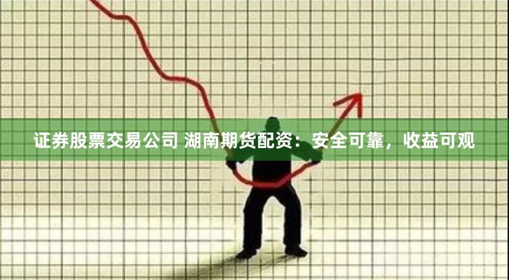 证券股票交易公司 湖南期货配资：安全可靠，收益可观