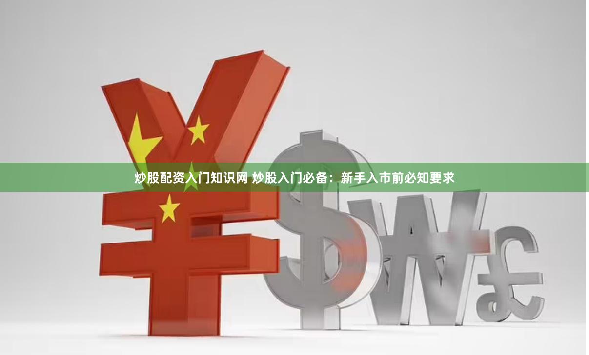 炒股配资入门知识网 炒股入门必备：新手入市前必知要求
