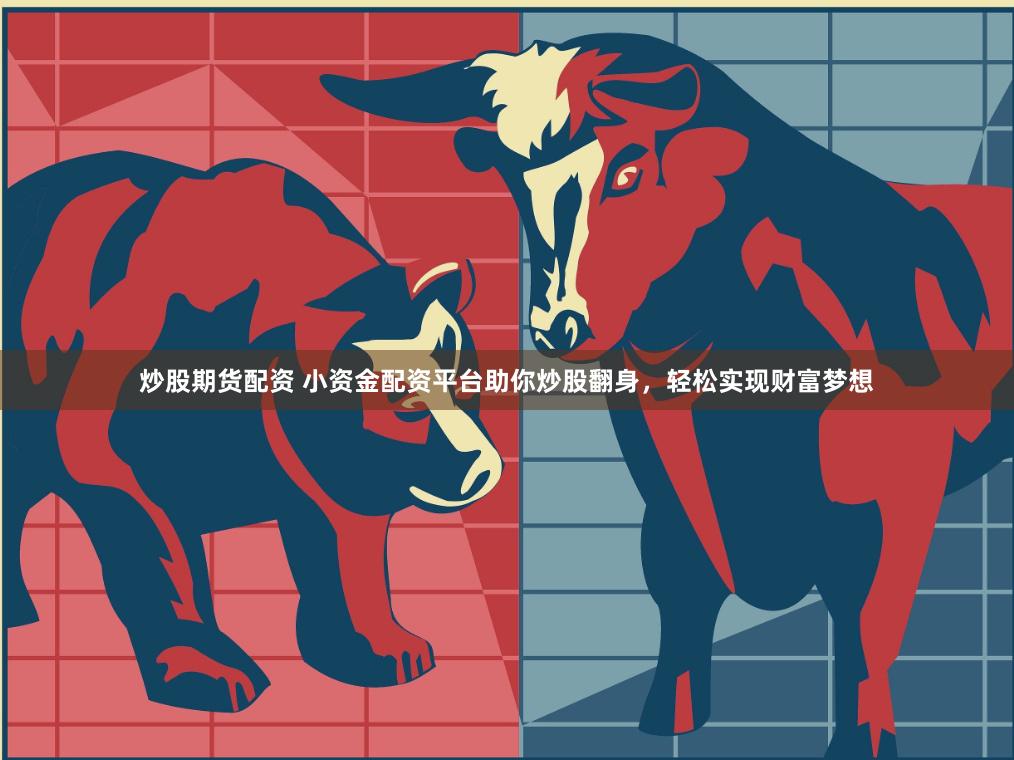 炒股期货配资 小资金配资平台助你炒股翻身，轻松实现财富梦想