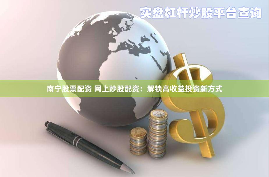 南宁股票配资 网上炒股配资：解锁高收益投资新方式