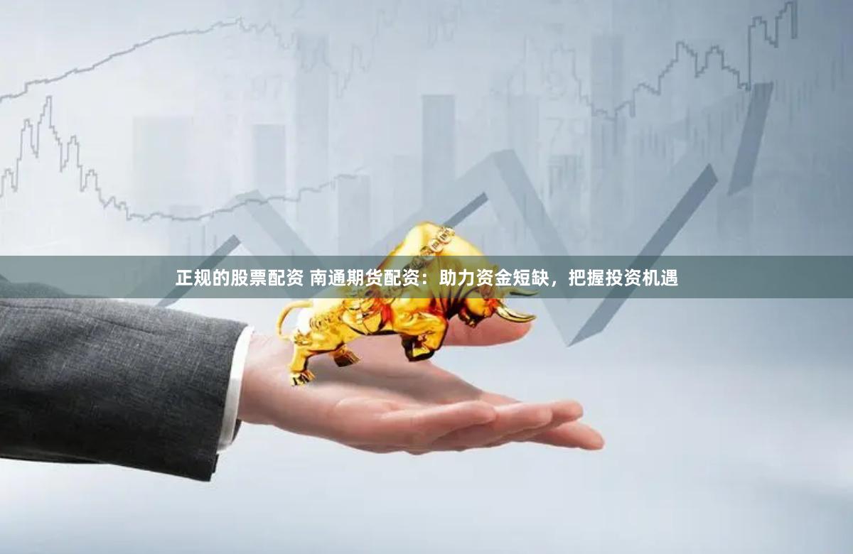正规的股票配资 南通期货配资：助力资金短缺，把握投资机遇