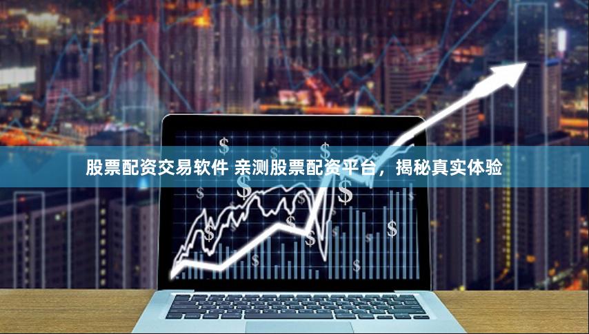 股票配资交易软件 亲测股票配资平台，揭秘真实体验