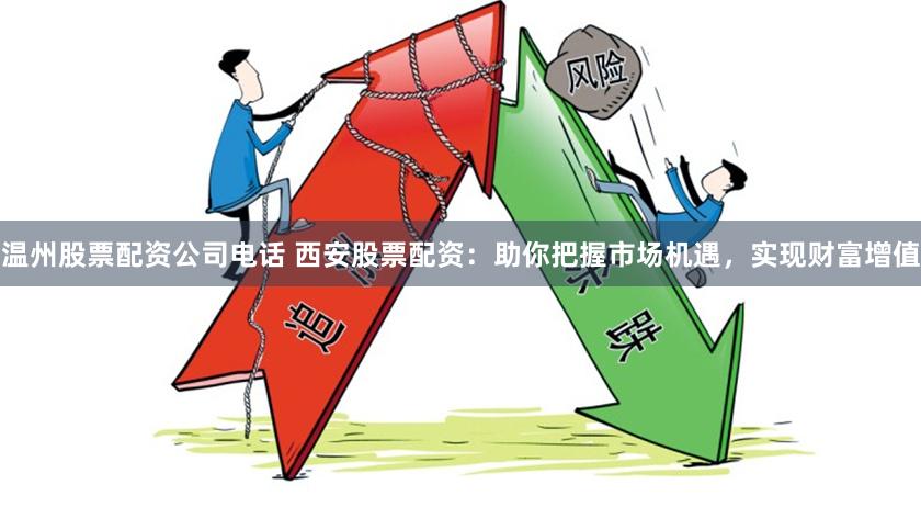 温州股票配资公司电话 西安股票配资：助你把握市场机遇，实现财富增值