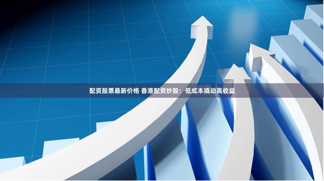 配资股票最新价格 香港配资炒股：低成本撬动高收益