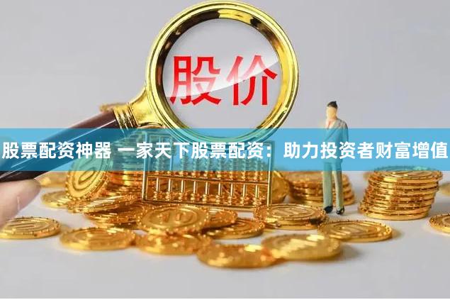 股票配资神器 一家天下股票配资：助力投资者财富增值